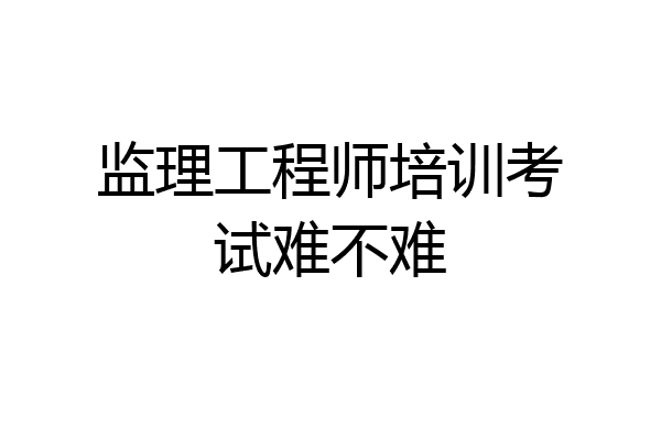 监理工程师培训考试难不难
