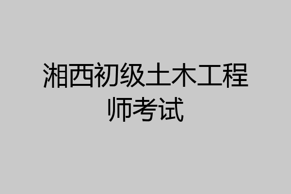 湘西初级土木工程师考试