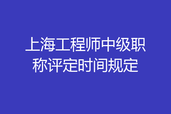 上海工程师中级职称评定时间规定