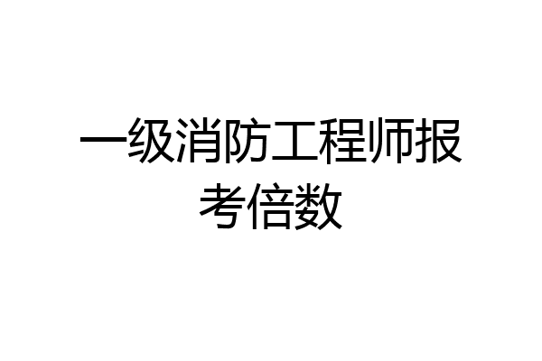 一级消防工程师报考倍数