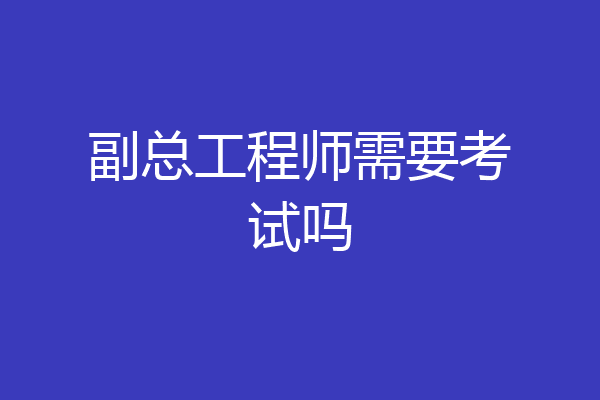 副总工程师需要考试吗