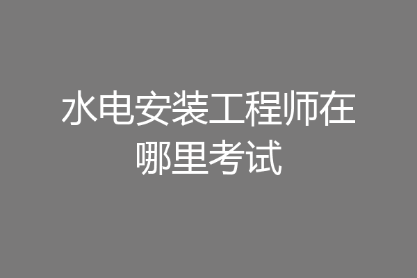 水电安装工程师在哪里考试