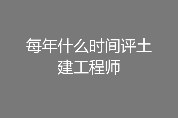 每年什么时间评土建工程师