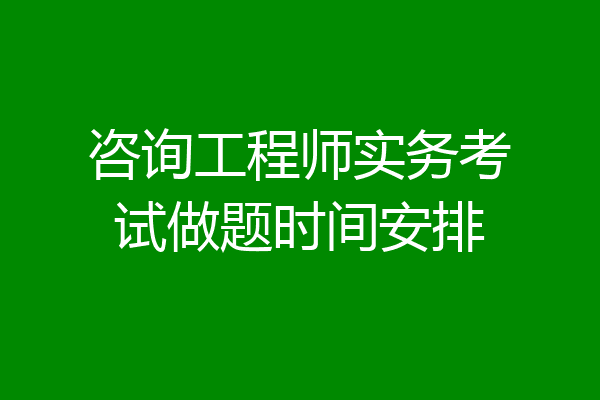 咨询工程师实务考试做题时间安排