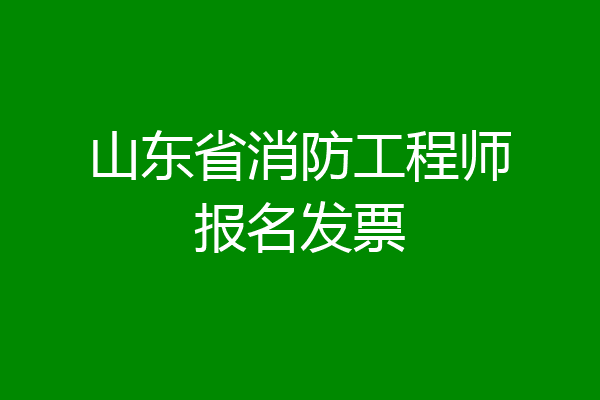 山东省消防工程师报名发票