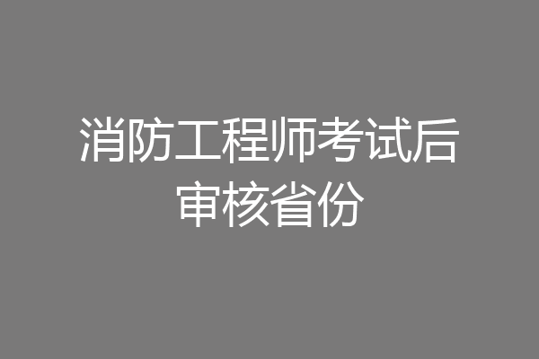 消防工程师考试后审核省份