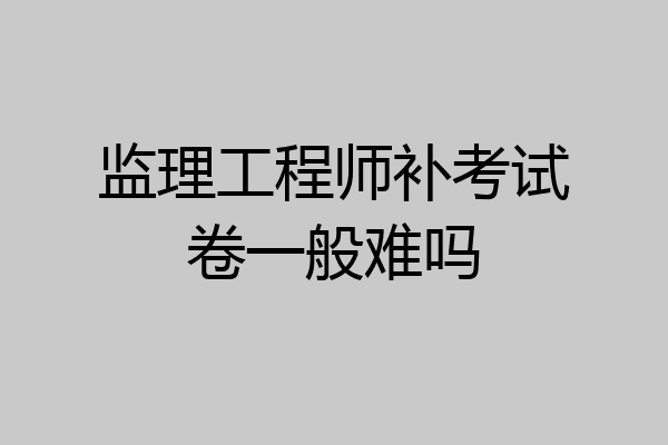 监理工程师补考试卷一般难吗