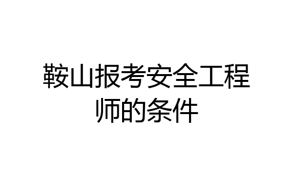 鞍山报考安全工程师的条件