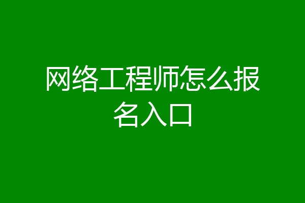 网络工程师怎么报名入口