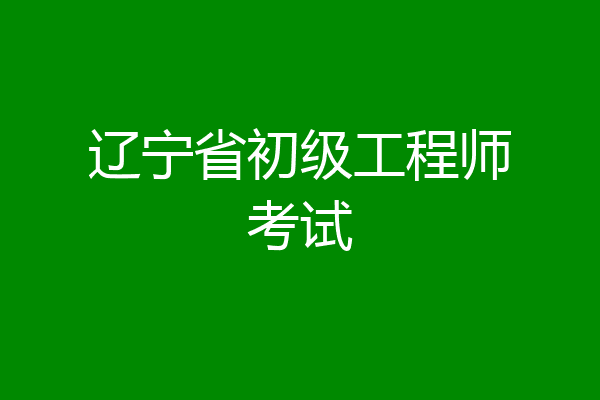 辽宁省初级工程师考试