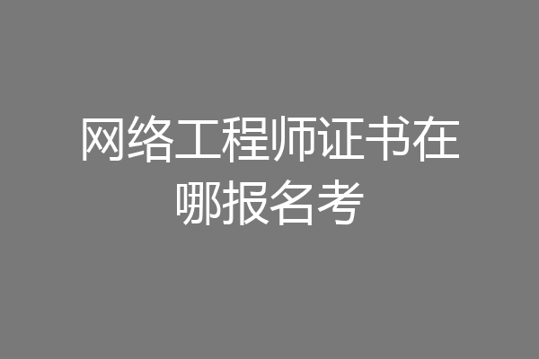 网络工程师证书在哪报名考