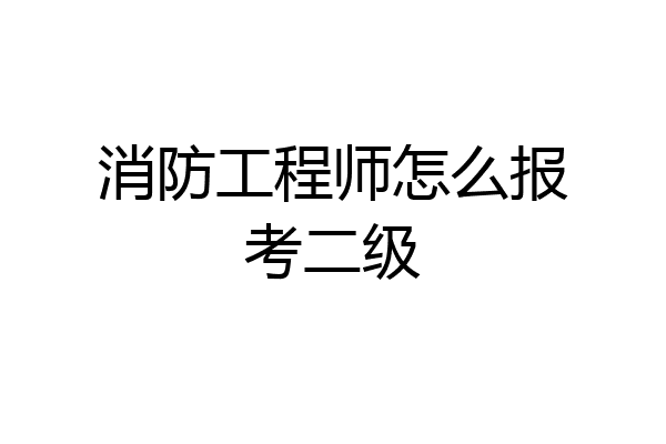 消防工程师怎么报考二级
