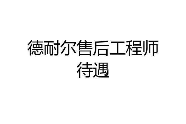 德耐尔售后工程师待遇
