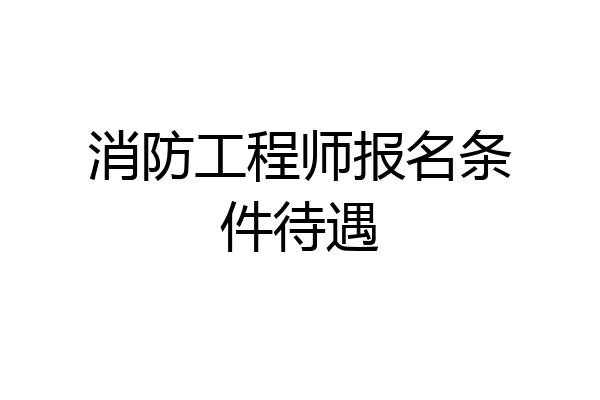 消防工程师报名条件待遇