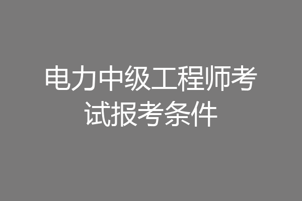 电力中级工程师考试报考条件