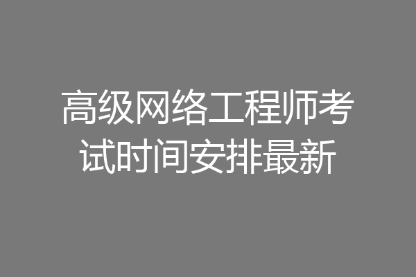 高级网络工程师考试时间安排最新
