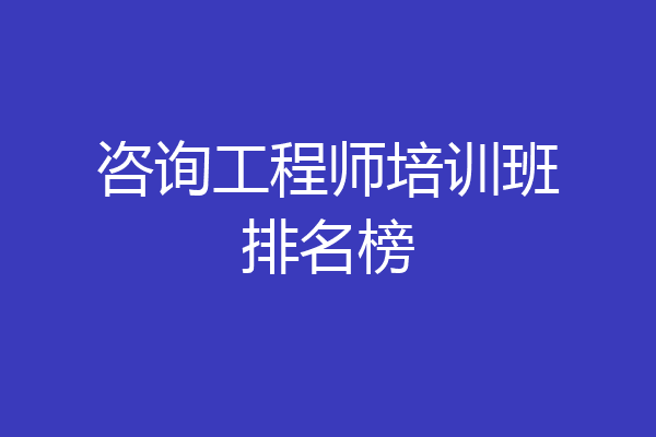 咨询工程师培训班排名榜