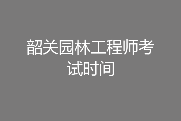 韶关园林工程师考试时间