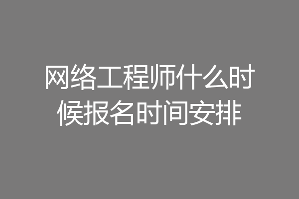 网络工程师什么时候报名时间安排
