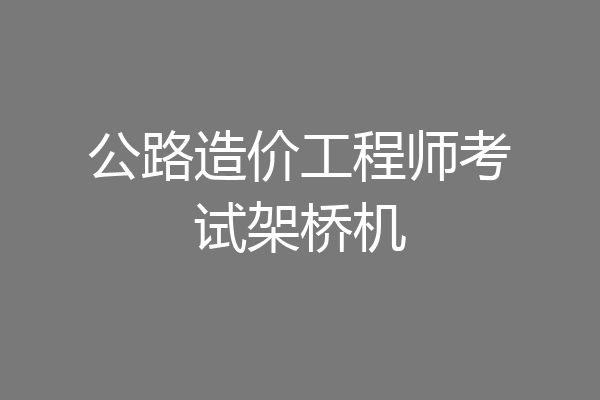 公路造价工程师考试架桥机