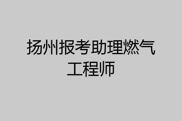 扬州报考助理燃气工程师