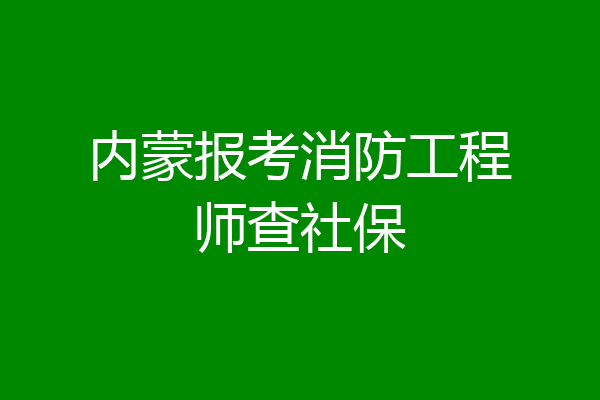 内蒙报考消防工程师查社保