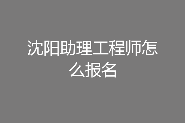 沈阳助理工程师怎么报名