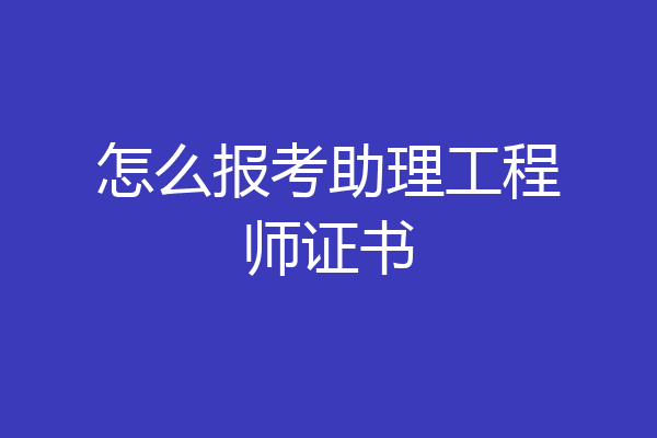 怎么报考助理工程师证书