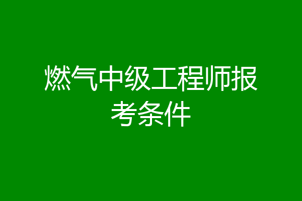 燃气中级工程师报考条件