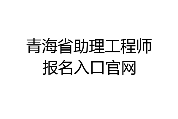 青海省助理工程师报名入口官网