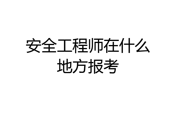 安全工程师在什么地方报考