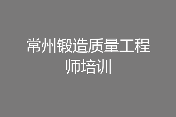 常州锻造质量工程师培训