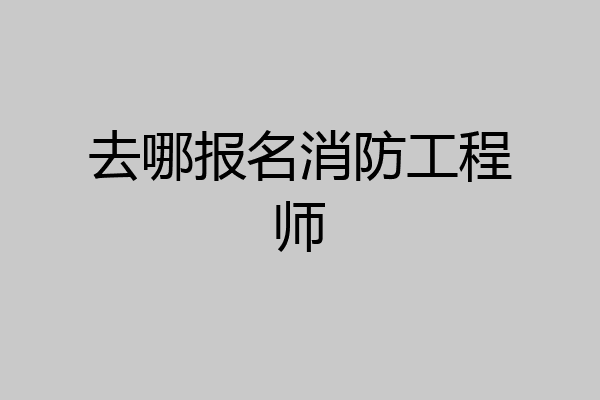去哪报名消防工程师