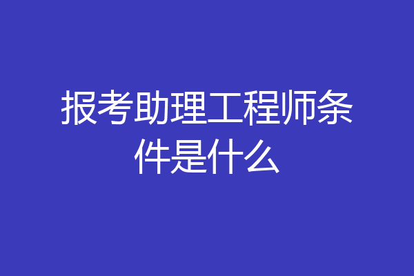 报考助理工程师条件是什么