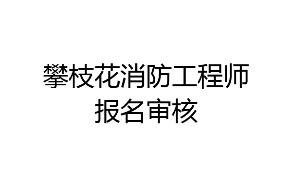攀枝花消防工程师报名审核
