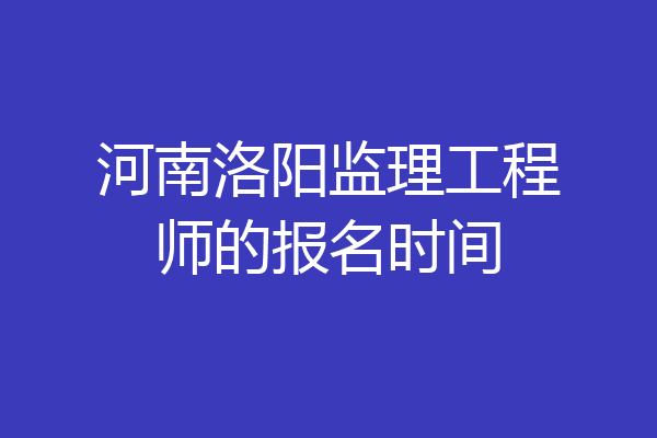 河南洛阳监理工程师的报名时间