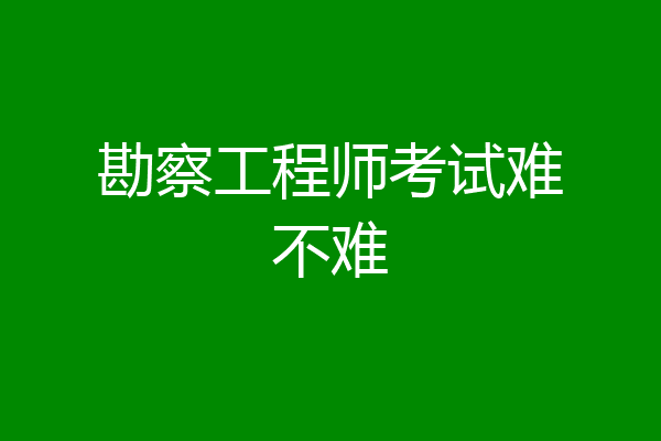 勘察工程师考试难不难