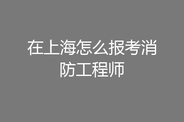 在上海怎么报考消防工程师