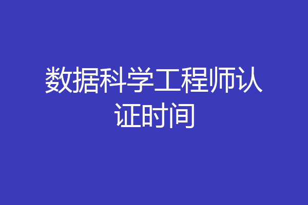 数据科学工程师认证时间