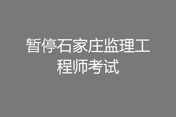 暂停石家庄监理工程师考试