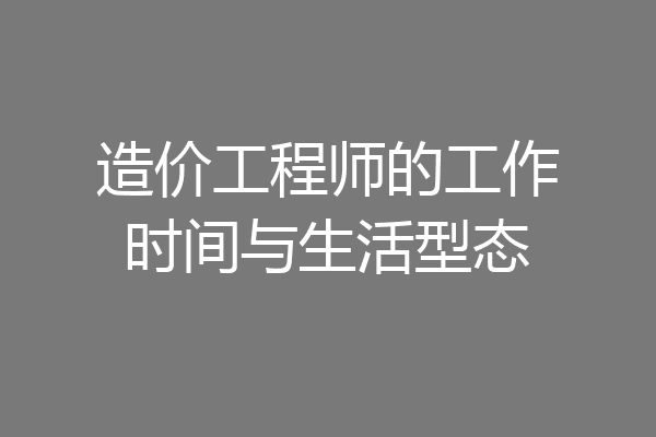 造价工程师的工作时间与生活型态