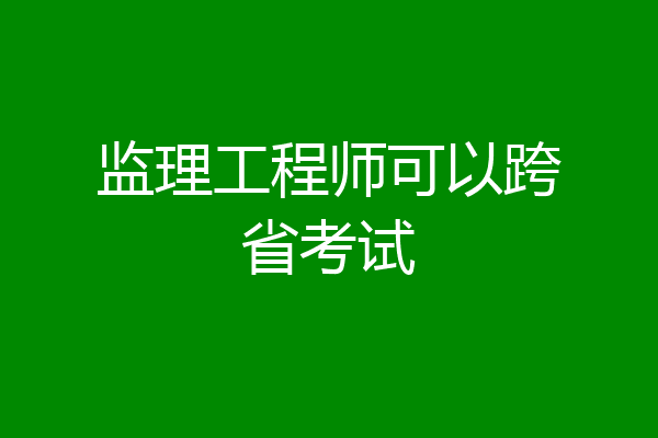 监理工程师可以跨省考试