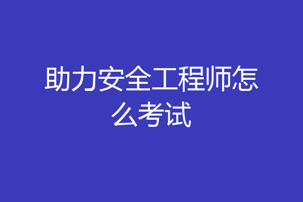 助力安全工程师怎么考试