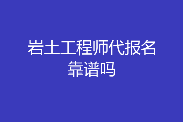 岩土工程师代报名靠谱吗