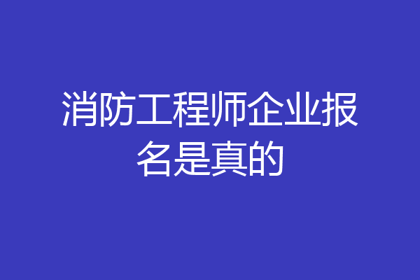 消防工程师企业报名是真的