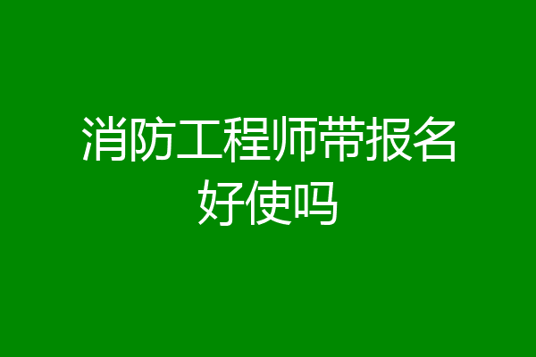 消防工程师带报名好使吗