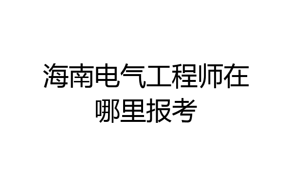 海南电气工程师在哪里报考