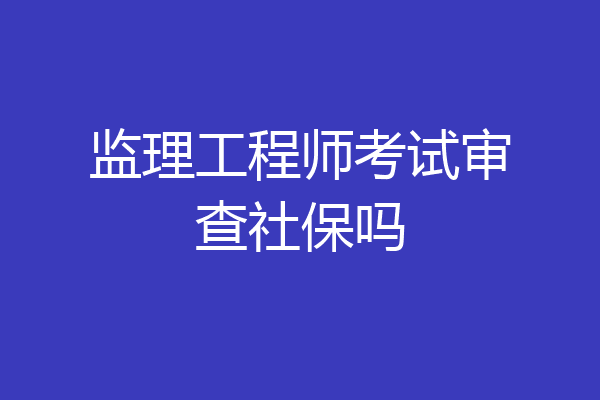 监理工程师考试审查社保吗