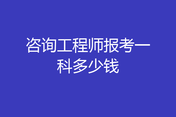 咨询工程师报考一科多少钱
