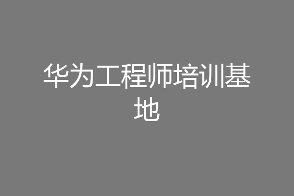 华为工程师培训基地